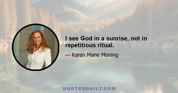 I see God in a sunrise, not in repetitious ritual.