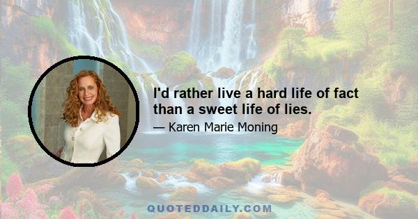 I'd rather live a hard life of fact than a sweet life of lies.