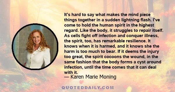 It's hard to say what makes the mind piece things together in a sudden lightning flash. I've come to hold the human spirit in the highest regard. Like the body, it struggles to repair itself. As cells fight off