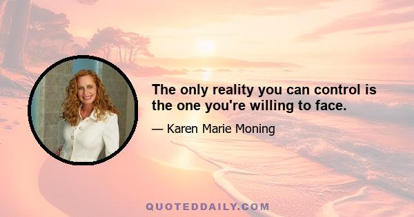 The only reality you can control is the one you're willing to face.