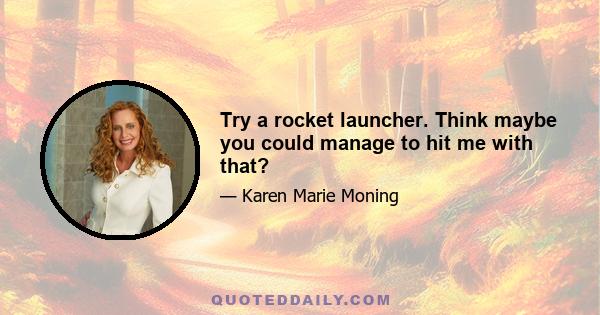 Try a rocket launcher. Think maybe you could manage to hit me with that?