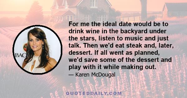 For me the ideal date would be to drink wine in the backyard under the stars, listen to music and just talk. Then we'd eat steak and, later, dessert. If all went as planned, we'd save some of the dessert and play with