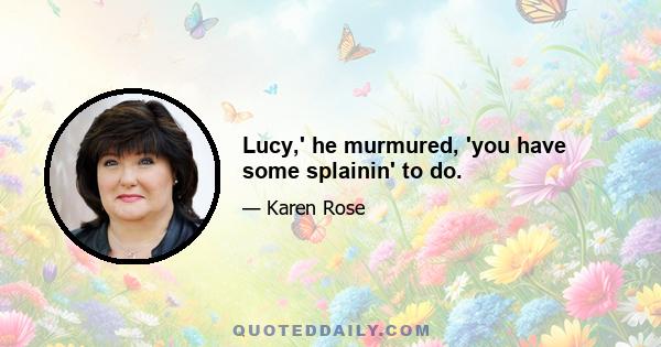 Lucy,' he murmured, 'you have some splainin' to do.