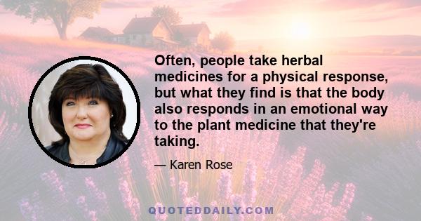 Often, people take herbal medicines for a physical response, but what they find is that the body also responds in an emotional way to the plant medicine that they're taking.