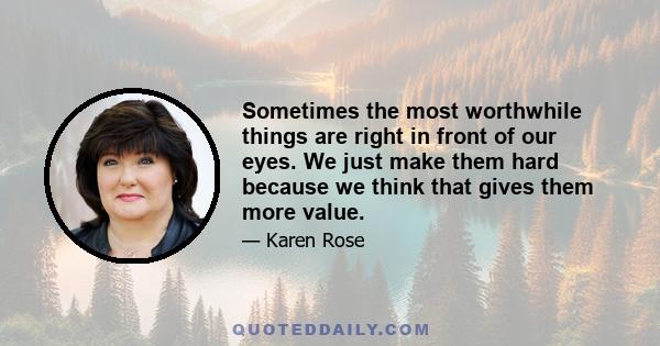 Sometimes the most worthwhile things are right in front of our eyes. We just make them hard because we think that gives them more value.