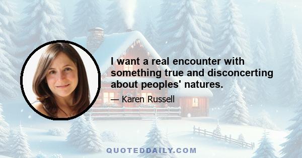 I want a real encounter with something true and disconcerting about peoples' natures.