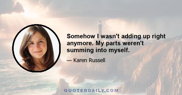Somehow I wasn't adding up right anymore. My parts weren't summing into myself.