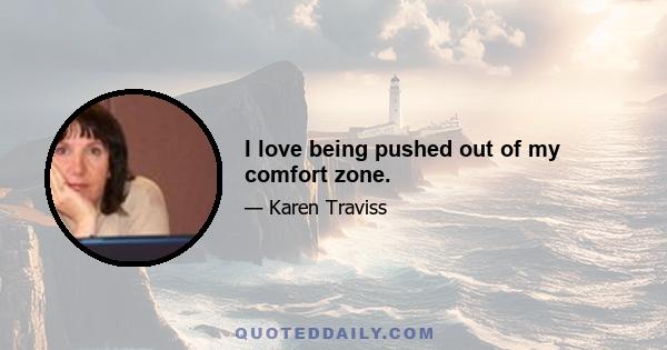 I love being pushed out of my comfort zone.