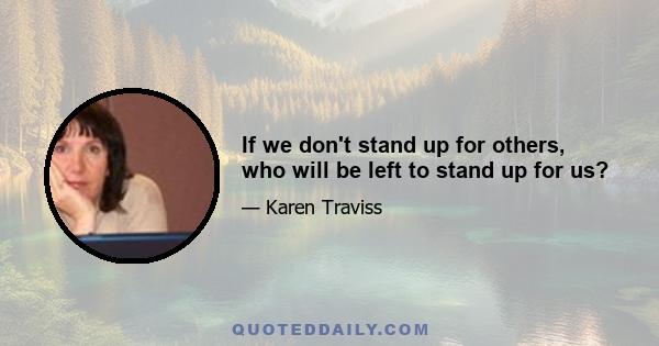 If we don't stand up for others, who will be left to stand up for us?