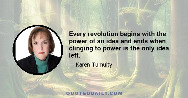 Every revolution begins with the power of an idea and ends when clinging to power is the only idea left.