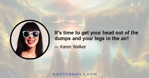 It's time to get your head out of the dumps and your legs in the air!