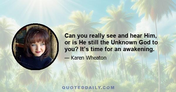 Can you really see and hear Him, or is He still the Unknown God to you? It’s time for an awakening.