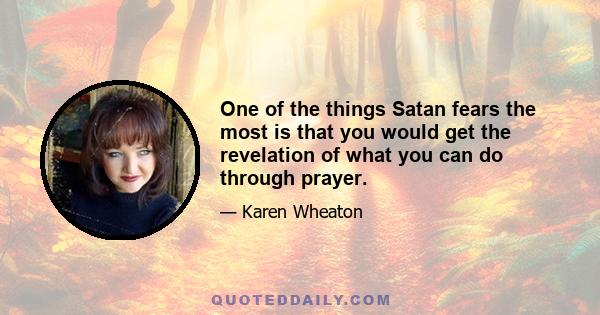 One of the things Satan fears the most is that you would get the revelation of what you can do through prayer.