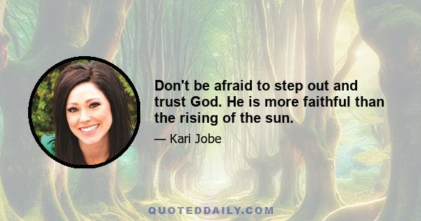 Don't be afraid to step out and trust God. He is more faithful than the rising of the sun.