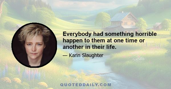 Everybody had something horrible happen to them at one time or another in their life.