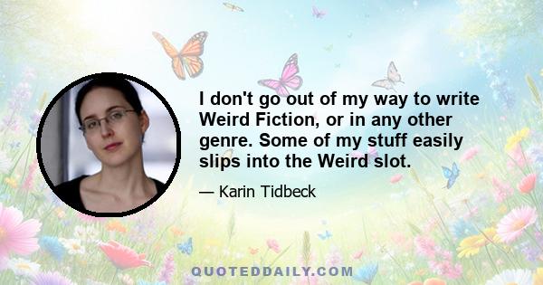 I don't go out of my way to write Weird Fiction, or in any other genre. Some of my stuff easily slips into the Weird slot.