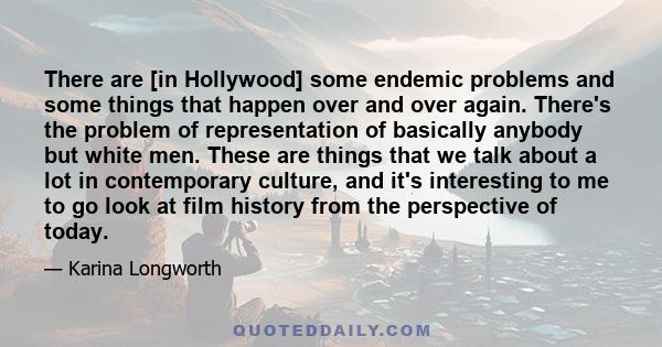 There are [in Hollywood] some endemic problems and some things that happen over and over again. There's the problem of representation of basically anybody but white men. These are things that we talk about a lot in