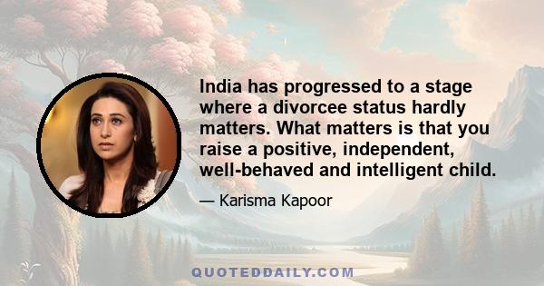 India has progressed to a stage where a divorcee status hardly matters. What matters is that you raise a positive, independent, well-behaved and intelligent child.