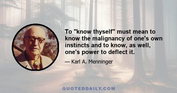 To know thyself must mean to know the malignancy of one's own instincts and to know, as well, one's power to deflect it.