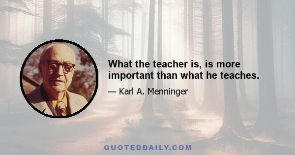 What the teacher is, is more important than what he teaches.