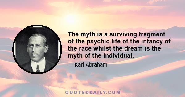 The myth is a surviving fragment of the psychic life of the infancy of the race whilst the dream is the myth of the individual.