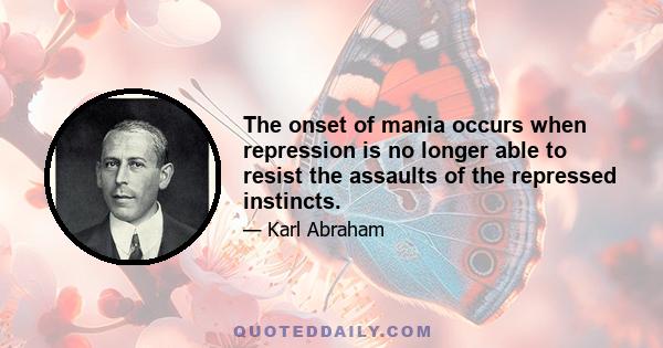 The onset of mania occurs when repression is no longer able to resist the assaults of the repressed instincts.