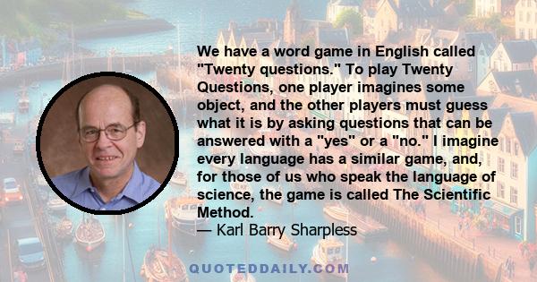 We have a word game in English called Twenty questions. To play Twenty Questions, one player imagines some object, and the other players must guess what it is by asking questions that can be answered with a yes or a no. 