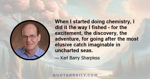 When I started doing chemistry, I did it the way I fished - for the excitement, the discovery, the adventure, for going after the most elusive catch imaginable in uncharted seas.