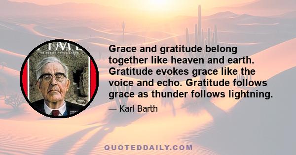 Grace and gratitude belong together like heaven and earth. Gratitude evokes grace like the voice and echo. Gratitude follows grace as thunder follows lightning.