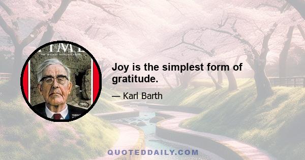 Joy is the simplest form of gratitude.