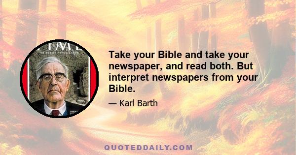 Take your Bible and take your newspaper, and read both. But interpret newspapers from your Bible.