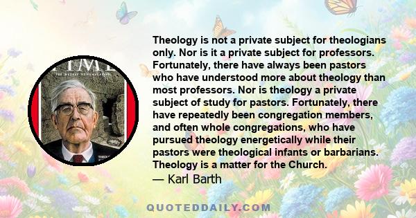Theology is not a private subject for theologians only. Nor is it a private subject for professors. Fortunately, there have always been pastors who have understood more about theology than most professors. Nor is