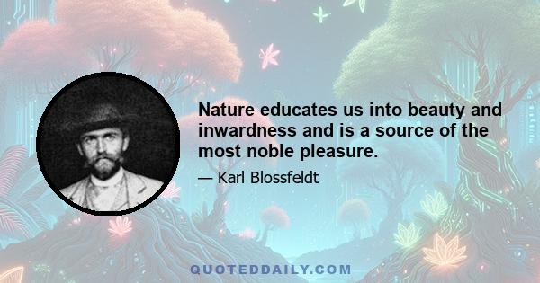 Nature educates us into beauty and inwardness and is a source of the most noble pleasure.