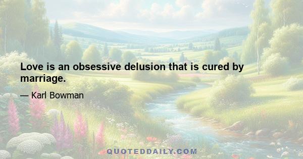 Love is an obsessive delusion that is cured by marriage.