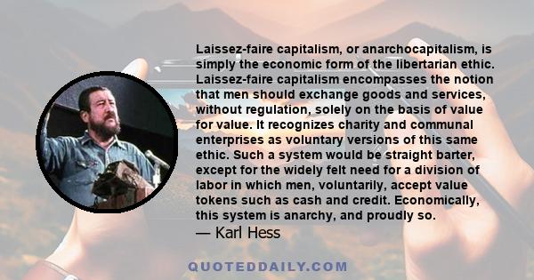 Laissez-faire capitalism, or anarchocapitalism, is simply the economic form of the libertarian ethic. Laissez-faire capitalism encompasses the notion that men should exchange goods and services, without regulation,