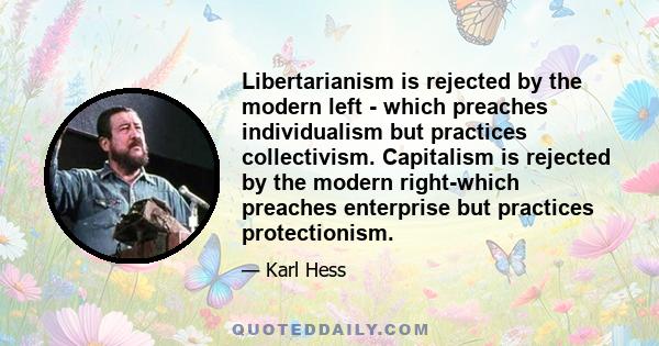 Libertarianism is rejected by the modern left - which preaches individualism but practices collectivism. Capitalism is rejected by the modern right-which preaches enterprise but practices protectionism.