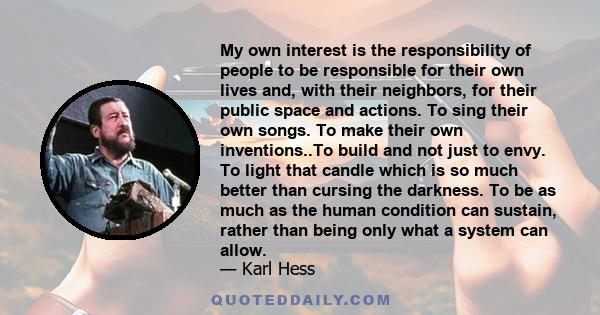 My own interest is the responsibility of people to be responsible for their own lives and, with their neighbors, for their public space and actions. To sing their own songs. To make their own inventions..To build and