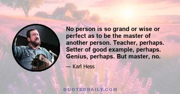 No person is so grand or wise or perfect as to be the master of another person. Teacher, perhaps. Setter of good example, perhaps. Genius, perhaps. But master, no.