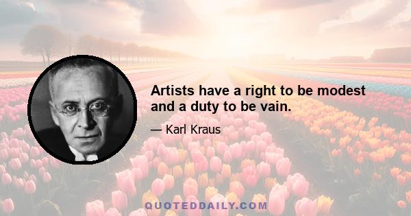 Artists have a right to be modest and a duty to be vain.