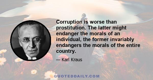 Corruption is worse than prostitution. The latter might endanger the morals of an individual, the former invariably endangers the morals of the entire country.