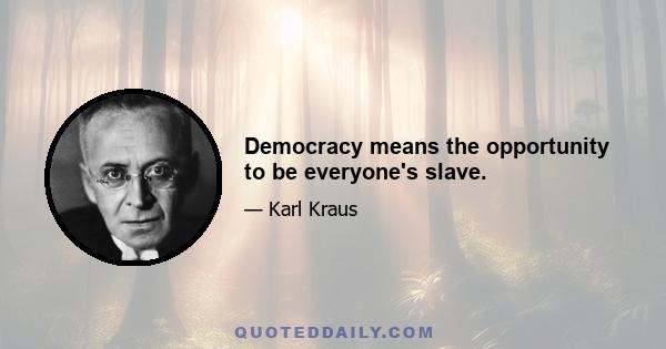 Democracy means the opportunity to be everyone's slave.