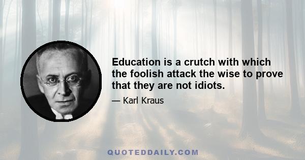 Education is a crutch with which the foolish attack the wise to prove that they are not idiots.