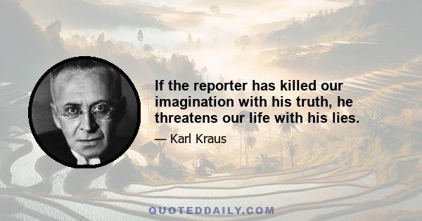 If the reporter has killed our imagination with his truth, he threatens our life with his lies.