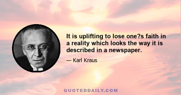 It is uplifting to lose one?s faith in a reality which looks the way it is described in a newspaper.