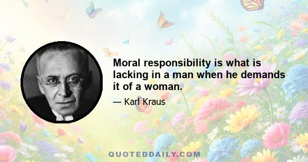 Moral responsibility is what is lacking in a man when he demands it of a woman.