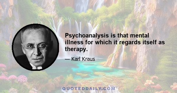 Psychoanalysis is that mental illness for which it regards itself as therapy.