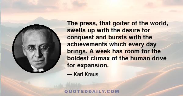 The press, that goiter of the world, swells up with the desire for conquest and bursts with the achievements which every day brings. A week has room for the boldest climax of the human drive for expansion.