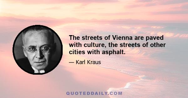 The streets of Vienna are paved with culture, the streets of other cities with asphalt.