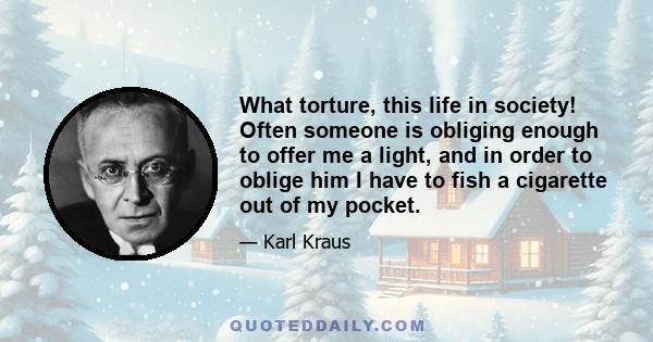 What torture, this life in society! Often someone is obliging enough to offer me a light, and in order to oblige him I have to fish a cigarette out of my pocket.