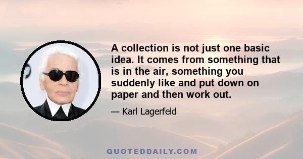 A collection is not just one basic idea. It comes from something that is in the air, something you suddenly like and put down on paper and then work out.